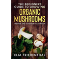 The Beginners GUIDE TO GROWING ORGANIC MUSHROOMS: Indoor and Outdoor Cultivation - Paperback