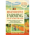 Regenerative Farming On 10 Acres Or Less: Cultivate Sustainable Food, Healthy Soil and Eco-Conscious Living, Even if You've Never Farmed Before - Paperback