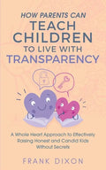 How Parents Can Teach Children to Live With Transparency: A Whole Heart Approach to Effectively Raising Honest and Candid Kids Without Secrets - Paperback