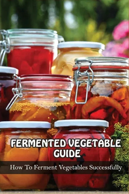 Fermented Vegetables Guide: How To Ferment Vegetables Successfully: Health Benefits Of Fermented Vegetables - Paperback