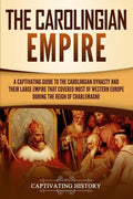 The Carolingian Empire: A Captivating Guide to the Carolingian Dynasty and Their Large Empire That Covered Most of Western Europe During the R - Paperback