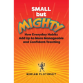 Small But Mighty: How Everyday Habits Add Up to More Manageable and Confident Teaching - Paperback