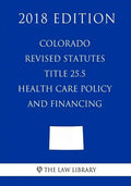 Colorado Revised Statutes - Title 25.5 - Health Care Policy and Financing (2018 Edition) - Paperback