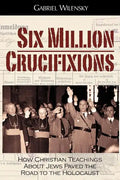 Six Million Crucifixions: How Christian Teachings About Jews Paved the Road to the Holocaust - Paperback
