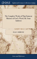 The Complete Works of That Eminent Minister of God's Word, Mr. Isaac Ambrose: Consisting of the Following Treatises: viz. I. Prima, Media, & Ultima; . - Hardcover