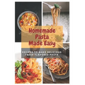 Homemade Pasta Made Easy: Recipes To Make Delicious Fresh Flavored Pasta - Paperback