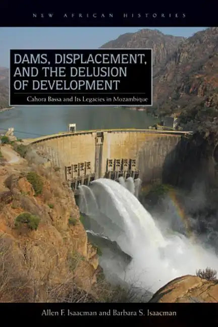 Dams, Displacement, and the Delusion of Development: Cahora Bassa and Its Legacies in Mozambique, 1965-2007 - Paperback