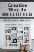 Creative Way To Declutter: How To Keep A Clean House: Organizing Your House - Paperback