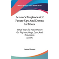 Benner's Prophecies Of Future Ups And Downs In Prices: What Years To Make Money On Pig-Iron, Hogs, Corn, And Provisions (1884) - Hardcover