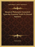 Mosaical Philosophy Grounded Upon the Essential Truth Or Eternal Sapience - Hardcover