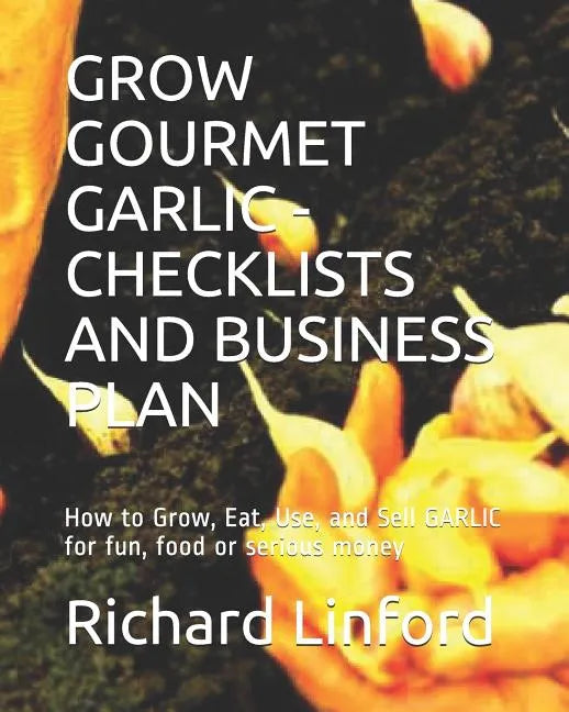 Grow Gourmet Garlic - Checklists and Business Plan: How to Grow, Eat, Use, and Sell GARLIC for fun, food or serious money - Paperback