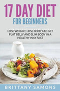 17 Day Diet For Beginners: Lose Weight, Lose Body Fat, Get Flat Belly and Slim Body in a Healthy Way Fast - Paperback