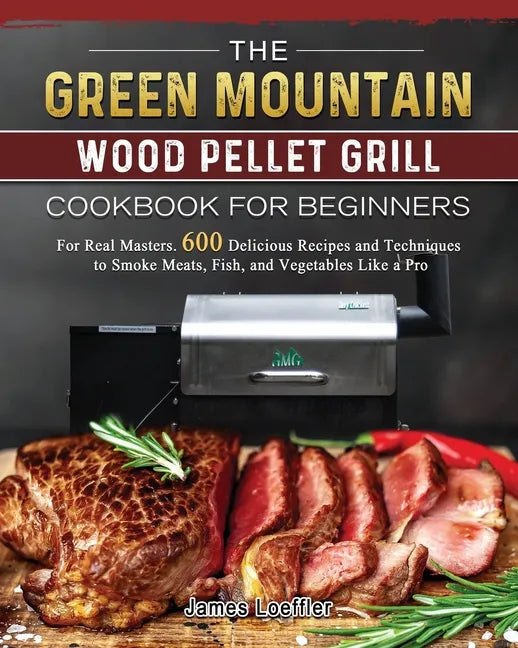 The Green Mountain Wood Pellet Grill Cookbook for Beginners: For Real Masters. 600 Delicious Recipes and Techniques to Smoke Meats, Fish, and Vegetabl - Paperback