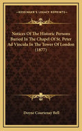 Notices Of The Historic Persons Buried In The Chapel Of St. Peter Ad Vincula In The Tower Of London (1877) - Hardcover