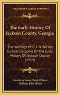 The Early History Of Jackson County, Georgia: The Writings Of G. J. N. Wilson, Embracing Some Of The Early History Of Jackson County (1914) - Hardcover