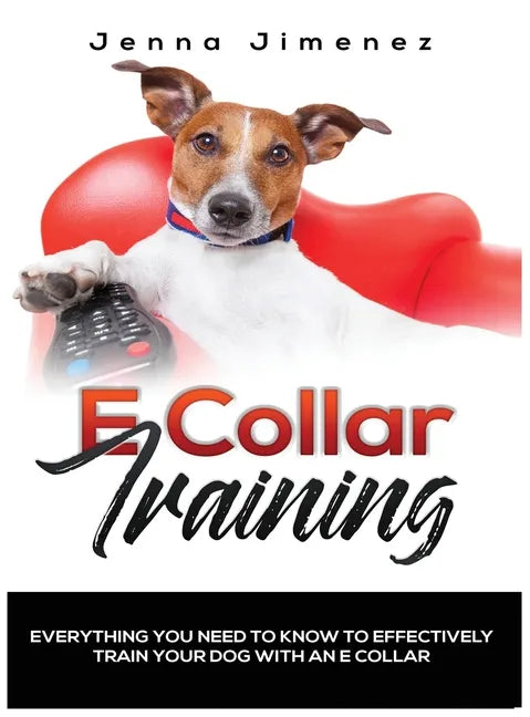 E Collar Training: Everything You Need to Know to Effectively Train Your Dog with an E Collar - Hardcover