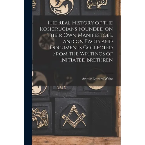 The Real History of the Rosicrucians Founded on Their own Manifestoes, and on Facts and Documents Collected From the Writings of Initiated Brethren - Paperback