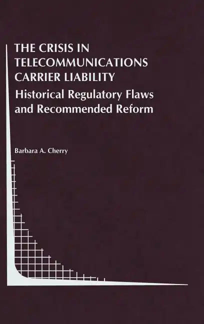 The Crisis in Telecommunications Carrier Liability: Historical Regulatory Flaws and Recommended Reform - Hardcover
