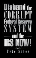 Disband the Corrupt Federal Reserve System and the IRS NOW! - Paperback