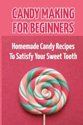 Candy Making For Beginners: Homemade Candy Recipes To Satisfy Your Sweet Tooth - Paperback