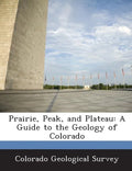 Prairie, Peak, and Plateau: A Guide to the Geology of Colorado - Paperback