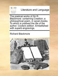 The Poetical Works of Sir R. Blackmore: Containing Creation; A Philosophical Poem, in Seven-Books. to Which Is Prefixed the Life of the Author. Cooke' - Paperback