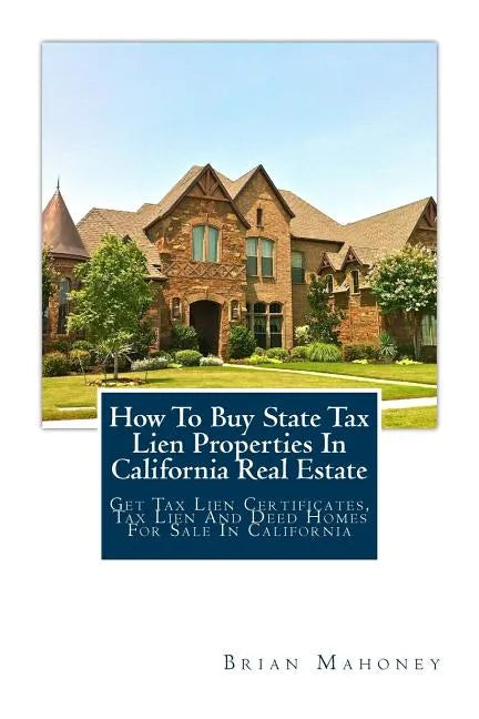 How To Buy State Tax Lien Properties In California Real Estate: Get Tax Lien Certificates, Tax Lien And Deed Homes For Sale In California - Paperback