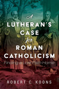 A Lutheran's Case for Roman Catholicism: Finding a Lost Path Home - Paperback