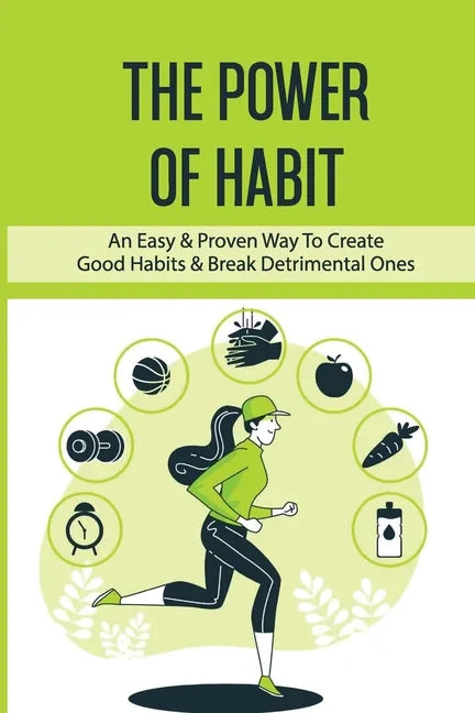 The Power Of Habit: An Easy & Proven Way To Create Good Habits & Break Detrimental Ones: Habits That Will Keep You Fit And Healthy - Paperback