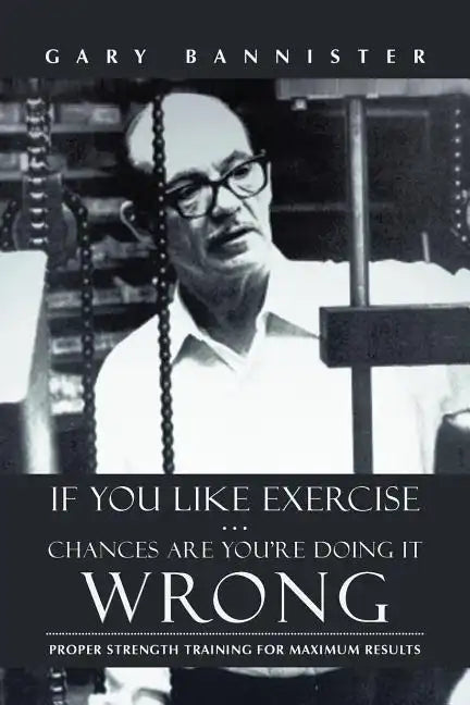 If You Like Exercise ... Chances Are You're Doing It Wrong: Proper Strength Training for Maximum Results - Paperback