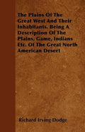 The Plains Of The Great West And Their Inhabitants. Being A Description Of The Plains, Game, Indians Etc. Of The Great North American Desert - Paperback