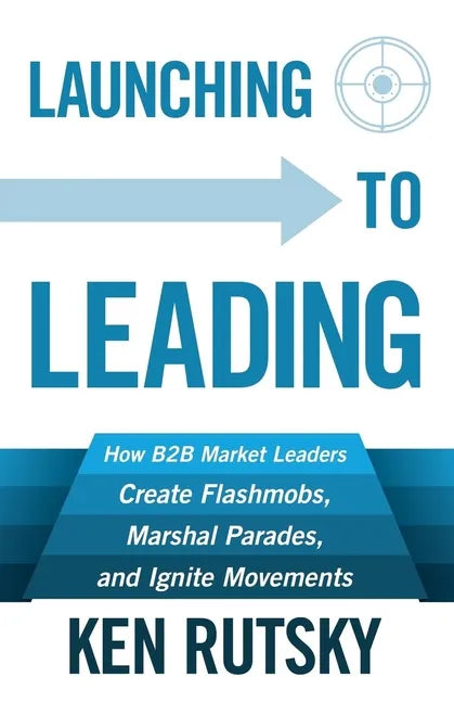 Launching to Leading: How B2B Market Leaders Create Flashmobs, Marshal Parades and Ignite Movements - Paperback