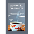 A Cup of Tea for Diabetes: A Comprehensive Guide to Managing Diabetes with Herbal Teas - Paperback