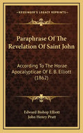 Paraphrase of the Revelation of Saint John: According to the Horae Apocalypticae of E. B. Elliott (1862) - Hardcover