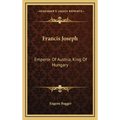 Francis Joseph: Emperor Of Austria, King Of Hungary - Hardcover