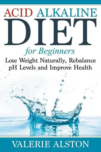 Acid Alkaline Diet For Beginners: Lose Weight Naturally, Rebalance pH Levels and Improve Health - Paperback