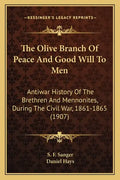 The Olive Branch Of Peace And Good Will To Men: Antiwar History Of The Brethren And Mennonites, During The Civil War, 1861-1865 (1907) - Paperback