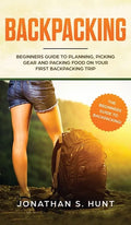 Backpacking: Beginners Guide to Planning, Picking Gear and Packing Food on Your First Backpacking Trip - Hardcover