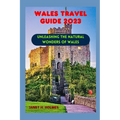 Wales Travel Guide 2023: Unleashing the Natural Wonders of Wales - Paperback