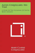 Alexis Coquillard, His Time: A Story Of The Founding Of South Bend, Indiana - Paperback