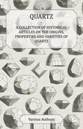 Quartz - A Collection of Historical Articles on the Origins, Properties and Varieties of Quartz - Paperback