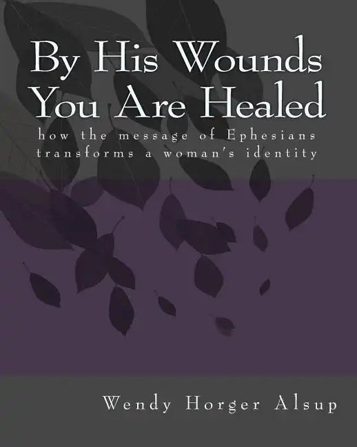 By His Wounds You are Healed: How the Message of Ephesians Transforms a Woman's Identity - Paperback