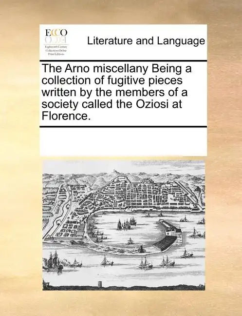 The Arno Miscellany Being a Collection of Fugitive Pieces Written by the Members of a Society Called the Oziosi at Florence. - Paperback