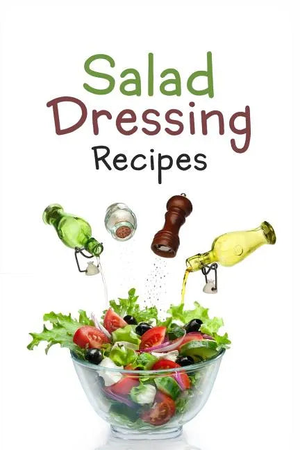 Salad Dressing Recipes: Top 50 Most Delicious Homemade Salad Dressings: [A Salad Dressing Cookbook] - Paperback