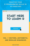 Start Here To Learn R Vol. 1 Vectors, Arithmetic, and Regular Sequences: Practise Your R Programming Skills In 44 Exercises - Paperback