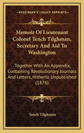Memoir of Lieutenant Colonel Tench Tilghman, Secretary and Aid to Washington: Together with an Appendix, Containing Revolutionary Journals and Letters - Hardcover