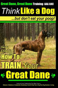 Great Dane, Great Dane Training AAA AKC Think Like a Dog - But Don't Eat Your: Here's EXACTLY How To TRAIN Your Great Dane - Paperback