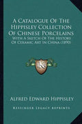 A Catalogue Of The Hippisley Collection Of Chinese Porcelains: With A Sketch Of The History Of Ceramic Art In China (1890) - Paperback
