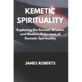 The Kemetic Spirituality: Exploring the Ancient Wisdom and Modern Relevance of Kemetic Spirituality - Paperback