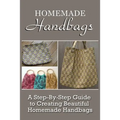 Homemade Handbags: A Step-By-Step Guide To Creating Beautiful Homemade Handbags - Paperback